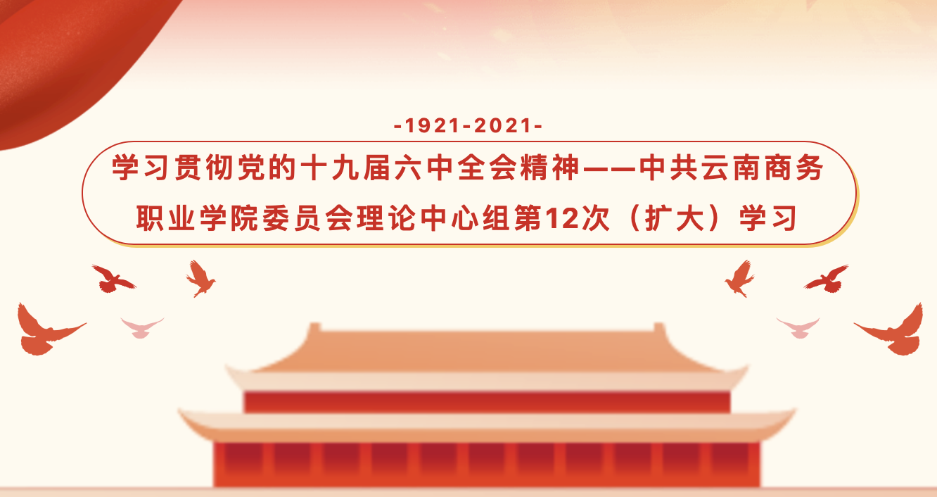 【专题学习】学习贯彻党的十九届六中全会精神——中共云南商务职业学院委员会理论中心组第12次（扩大）学习